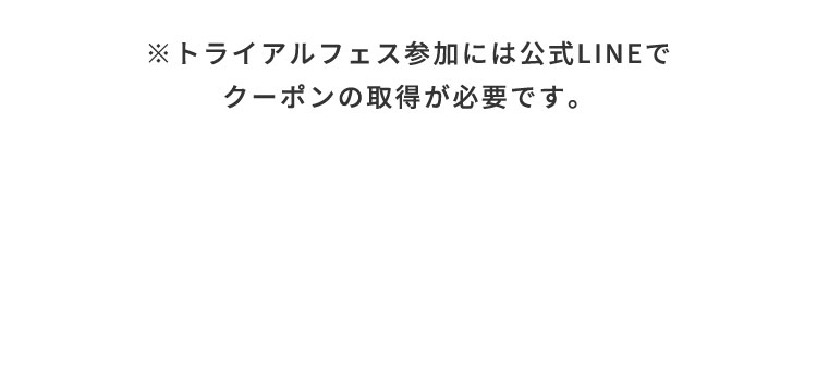 ※トライアルフェス参加には公式LINEで クーポンの取得が必要です。