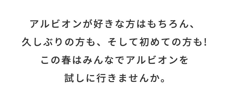 アルビオンが好きな方はもちろん、 久しぶりの方も、そして初めての方も! この春はみんなでアルビオンを 試しに行きませんか。