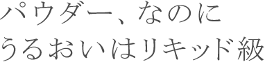 パウダー、なのに うるおいはリキッド級