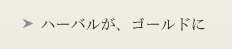 ハーバルが、ゴールドに
