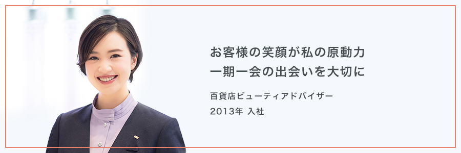 お客様の笑顔が私の原動力 一期一会の出会いを大切に 百貨店ビューティアドバイザー2013年 入社