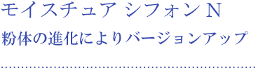 モイスチュア シフォン N 粉体の進化によりバージョンアップ