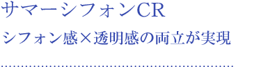 サマーシフォンCR シフォン感×透明感の両立が実現