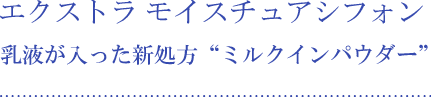 エクストラ モイスチュアシフォン 乳液が入った新処方“ミルクインパウダー”