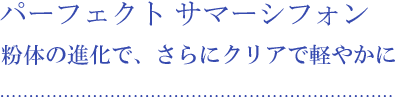 パーフェクト サマーシフォン 粉体の進化で、さらにクリアで軽やかに