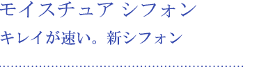 モイスチュア シフォン キレイが速い。新シフォン