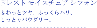ドレスト モイスチュア シフォン ふわっとツヤ、ふっくらハリ、しっとりパウダリー。