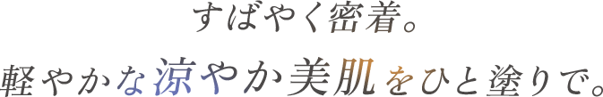 すばやく密着。軽やかな涼やか美肌をひと塗りで。