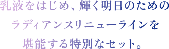 乳液をはじめ、輝く明日のためのラディアンスリニューラインを堪能する特別なセット。