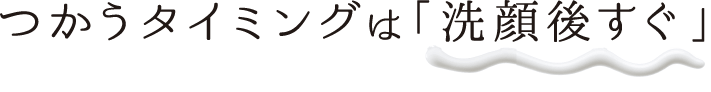 つかうタイミングは「洗顔後すぐ」