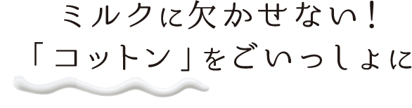 ミルクに欠かせない！「コットン」をごいっしょに