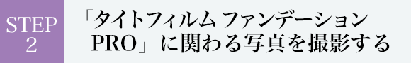 STEP2 「タイトフィルム ファンデーションPRO」に関わる写真を撮影する