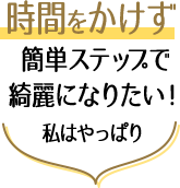 時間をかけず簡単ステップで綺麗になりたい！私はやっぱり