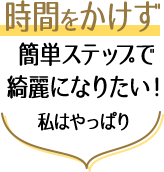 時間をかけず簡単ステップで綺麗になりたい！私はやっぱり